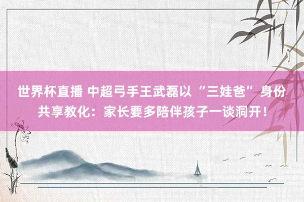 世界杯直播 中超弓手王武磊以 “三娃爸” 身份共享教化:家长要多陪伴孩子一谈洞开!