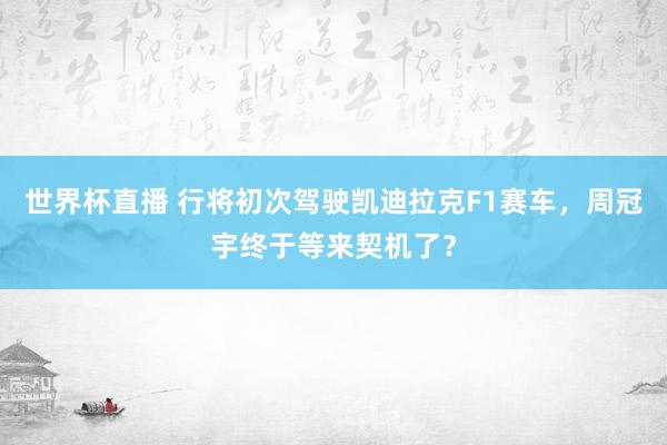 世界杯直播 行将初次驾驶凯迪拉克F1赛车，周冠宇终于等来契机了？