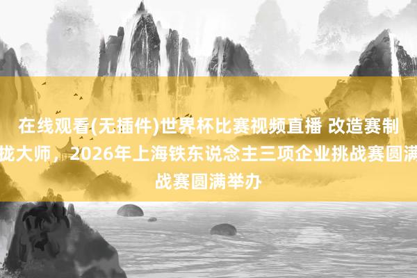 在线观看(无插件)世界杯比赛视频直播 改造赛制，靠拢大师，2026年上海铁东说念主三项企业挑战赛圆满举办