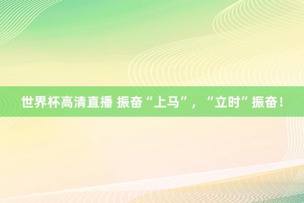 世界杯高清直播 振奋“上马”，“立时”振奋！