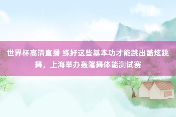 世界杯高清直播 练好这些基本功才能跳出酷炫跳舞，上海举办轰隆舞体能测试赛