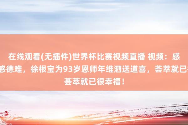 在线观看(无插件)世界杯比赛视频直播 视频:感谢容易感德难,徐根宝为93岁恩师年维泗送道喜,荟萃就已很幸福!