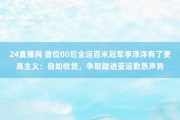 24直播网 首位00后全运百米冠军李泽洋有了更高主义：自如收货，争取踏进亚运勤恳声势