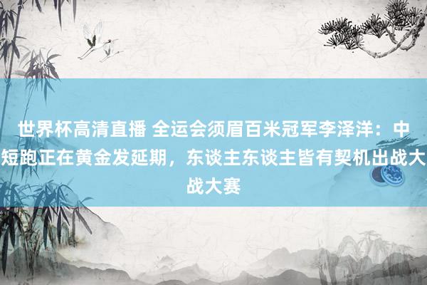 世界杯高清直播 全运会须眉百米冠军李泽洋:中国短跑正在黄金发延期,东谈主东谈主皆有契机出战大赛