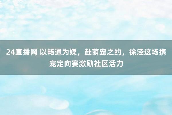 24直播网 以畅通为媒,赴萌宠之约,徐泾这场携宠定向赛激励社区活力