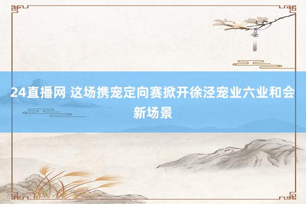 24直播网 这场携宠定向赛掀开徐泾宠业六业和会新场景
