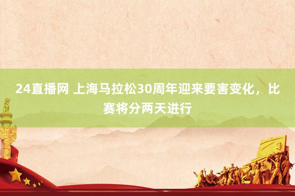 24直播网 上海马拉松30周年迎来要害变化,比赛将分两天进行