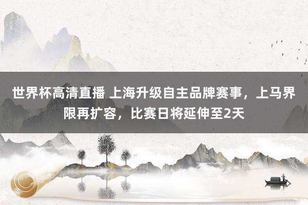 世界杯高清直播 上海升级自主品牌赛事,上马界限再扩容,比赛日将延伸至2天