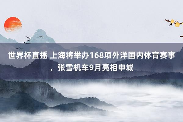世界杯直播 上海将举办168项外洋国内体育赛事,张雪机车9月亮相申城