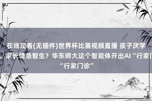 在线观看(无插件)世界杯比赛视频直播 孩子厌学拒学,家长情急智生?华东师大这个智能体开出AI“行家门诊”
