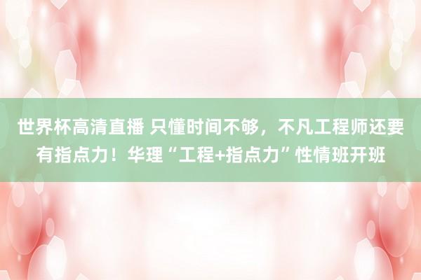 世界杯高清直播 只懂时间不够,不凡工程师还要有指点力!华理“工程+指点力”性情班开班