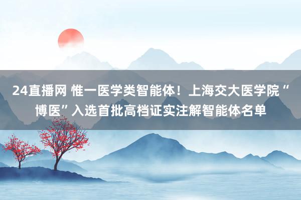 24直播网 惟一医学类智能体!上海交大医学院“博医”入选首批高档证实注解智能体名单