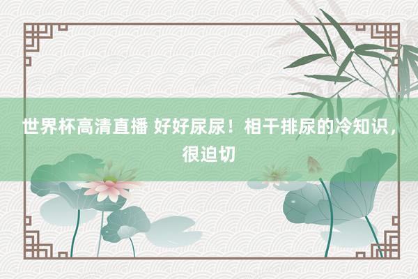 世界杯高清直播 好好尿尿！相干排尿的冷知识，很迫切