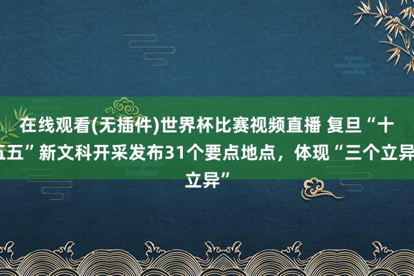 在线观看(无插件)世界杯比赛视频直播 复旦“十五五”新文科开采发布31个要点地点,体现“三个立异”