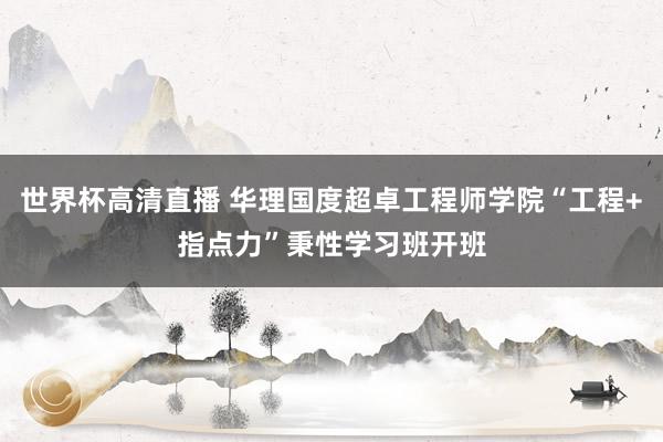 世界杯高清直播 华理国度超卓工程师学院“工程+指点力”秉性学习班开班