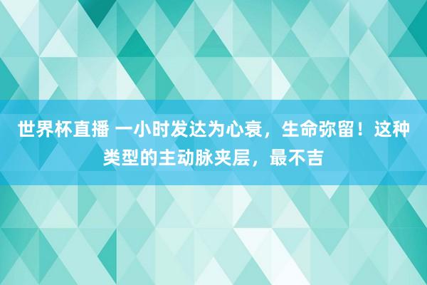 世界杯直播 一小时发达为心衰,生命弥留!这种类型的主动脉夹层,最不吉