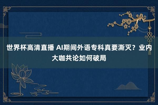 世界杯高清直播 AI期间外语专科真要澌灭?业内大咖共论如何破局