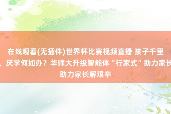 在线观看(无插件)世界杯比赛视频直播 孩子千里迷手机、厌学何如办?华师大升级智能体“行家式”助力家长解艰辛