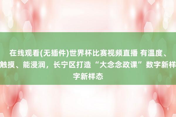 在线观看(无插件)世界杯比赛视频直播 有温度、可触摸、能浸润,长宁区打造 “大念念政课” 数字新样态