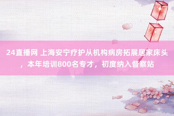 24直播网 上海安宁疗护从机构病房拓展居家床头,本年培训800名专才,初度纳入督察站