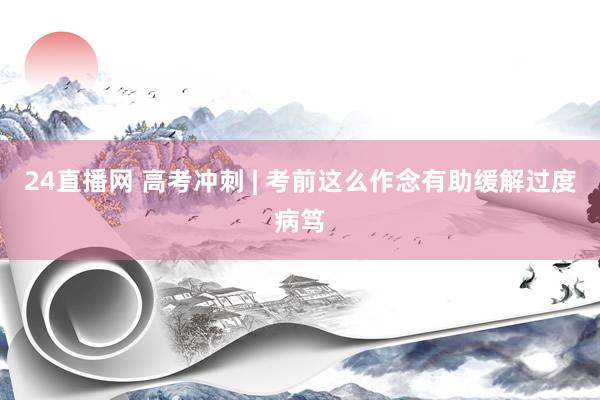 24直播网 高考冲刺 | 考前这么作念有助缓解过度病笃