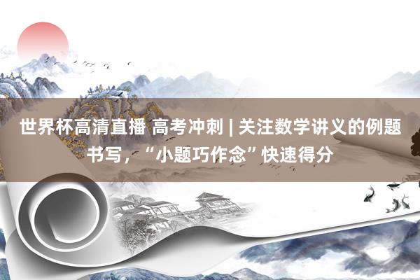 世界杯高清直播 高考冲刺 | 关注数学讲义的例题书写,“小题巧作念”快速得分