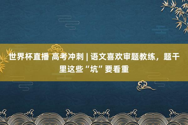 世界杯直播 高考冲刺 | 语文喜欢审题教练,题干里这些“坑”要看重
