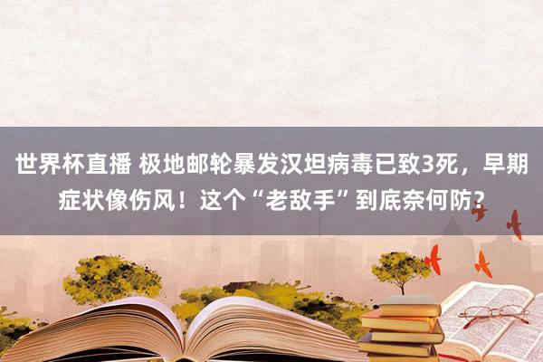 世界杯直播 极地邮轮暴发汉坦病毒已致3死,早期症状像伤风!这个“老敌手”到底奈何防?