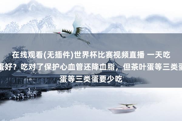 在线观看(无插件)世界杯比赛视频直播 一天吃几个鸡蛋好?吃对了保护心血管还降血脂,但茶叶蛋等三类蛋要少吃