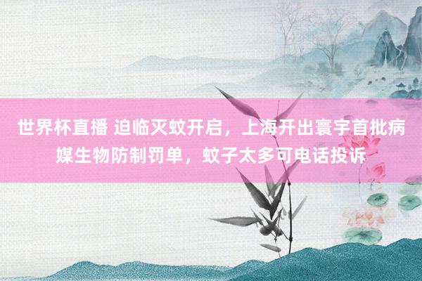 世界杯直播 迫临灭蚊开启,上海开出寰宇首批病媒生物防制罚单,蚊子太多可电话投诉