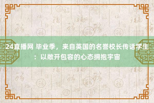 24直播网 毕业季，来自英国的名誉校长传话学生：以敞开包容的心态拥抱宇宙