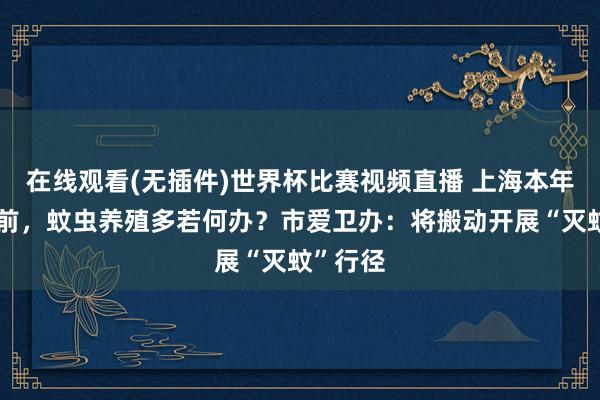 在线观看(无插件)世界杯比赛视频直播 上海本年入春提前,蚊虫养殖多若何办?市爱卫办:将搬动开展“灭蚊”行径