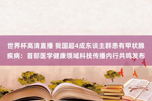 世界杯高清直播 我国超4成东谈主群患有甲状腺疾病:首部医学健康领域科技传播内行共鸣发布