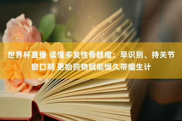 世界杯直播 读懂多发性骨髓瘤:早识别、持关节窗口期 更始药物赋能恒久带瘤生计
