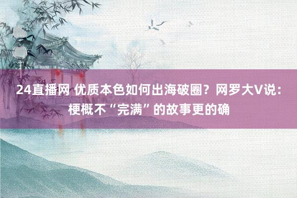24直播网 优质本色如何出海破圈?网罗大V说:梗概不“完满”的故事更的确