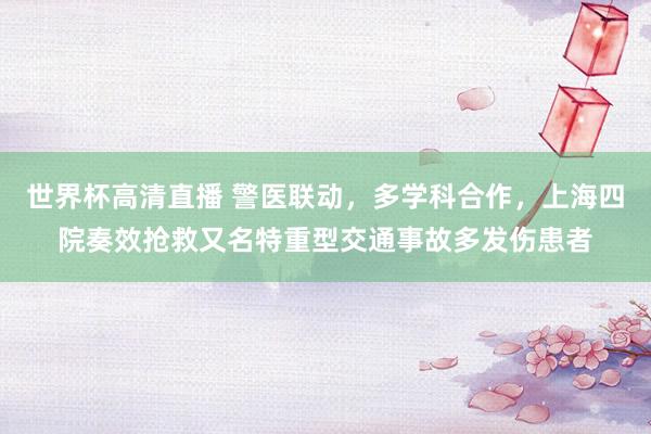世界杯高清直播 警医联动,多学科合作,上海四院奏效抢救又名特重型交通事故多发伤患者