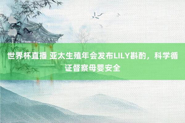 世界杯直播 亚太生殖年会发布LILY斟酌,科学循证督察母婴安全