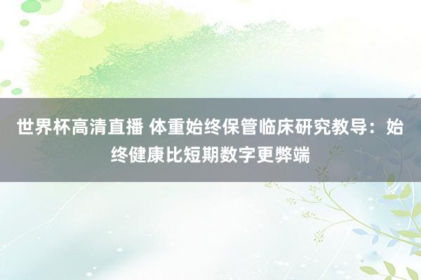 世界杯高清直播 体重始终保管临床研究教导:始终健康比短期数字更弊端