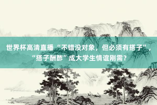 世界杯高清直播 “不错没对象,但必须有搭子”,“搭子酬酢”成大学生情谊刚需?