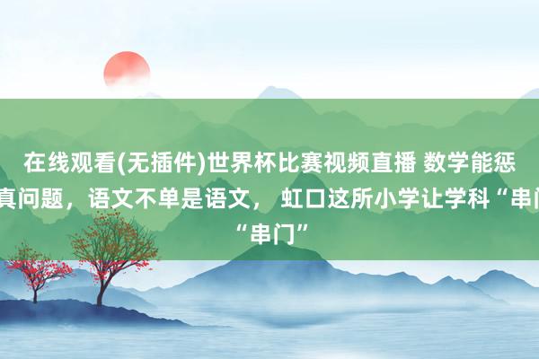 在线观看(无插件)世界杯比赛视频直播 数学能惩处真问题,语文不单是语文, 虹口这所小学让学科“串门”