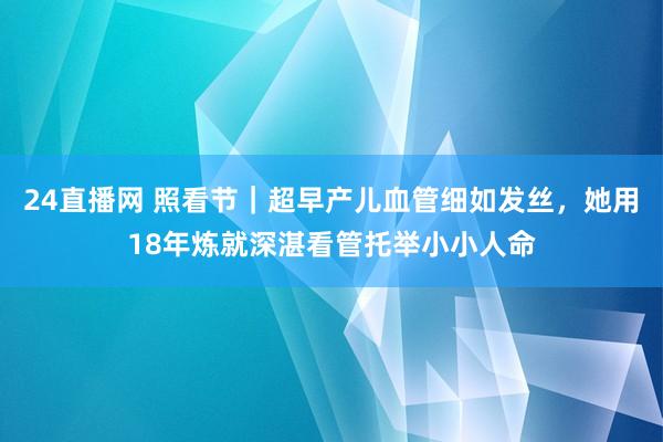 24直播网 照看节|超早产儿血管细如发丝,她用18年炼就深湛看管托举小小人命