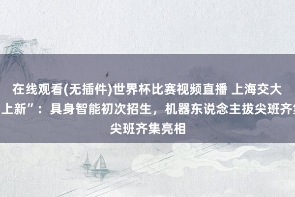 在线观看(无插件)世界杯比赛视频直播 上海交大综评“上新”：具身智能初次招生，机器东说念主拔尖班齐集亮相