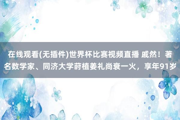 在线观看(无插件)世界杯比赛视频直播 戚然!著名数学家、同济大学莳植姜礼尚衰一火,享年91岁