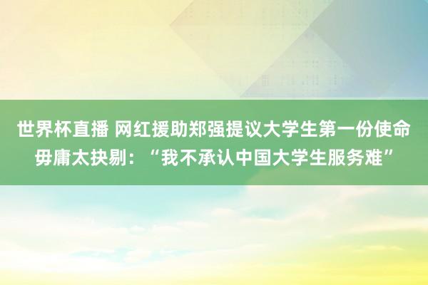 世界杯直播 网红援助郑强提议大学生第一份使命毋庸太抉剔：“我不承认中国大学生服务难”