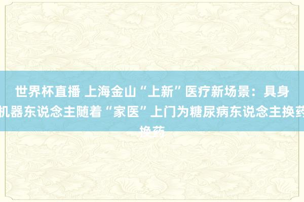 世界杯直播 上海金山“上新”医疗新场景:具身机器东说念主随着“家医”上门为糖尿病东说念主换药