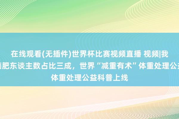 在线观看(无插件)世界杯比赛视频直播 视频|我国中重度痴肥东谈主数占比三成,世界“减重有术”体重处理公益科普上线