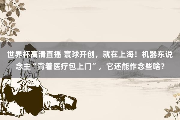 世界杯高清直播 寰球开创,就在上海!机器东说念主“背着医疗包上门”,它还能作念些啥?