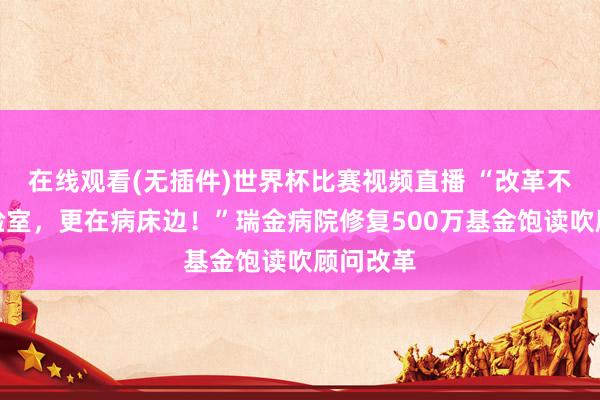 在线观看(无插件)世界杯比赛视频直播 “改革不仅在实验室,更在病床边!”瑞金病院修复500万基金饱读吹顾问改革