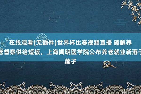 在线观看(无插件)世界杯比赛视频直播 破解养老督察供给短板,上海闻明医学院公布养老就业新落子