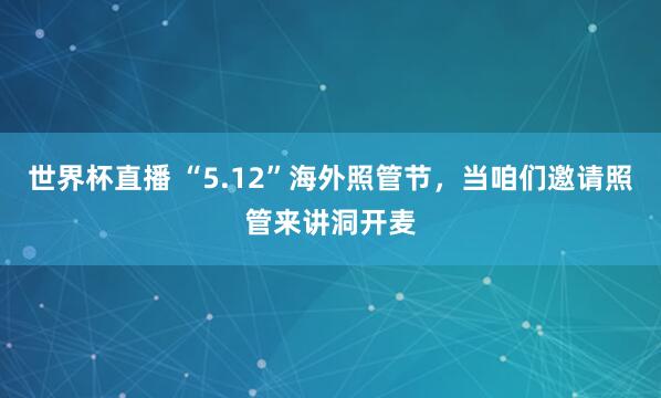 世界杯直播 “5.12”海外照管节，当咱们邀请照管来讲洞开麦